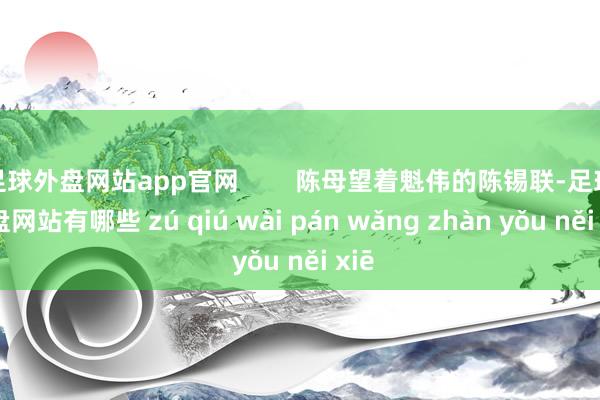 足球外盘网站app官网        陈母望着魁伟的陈锡联-足球外盘网站有哪些 zú qiú wài pán wǎng zhàn yǒu něi xiē