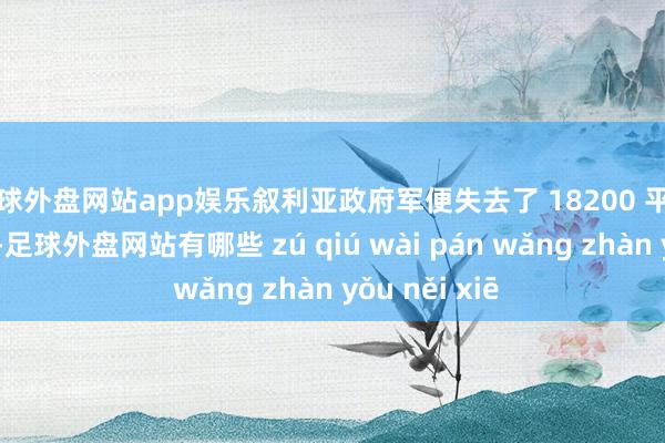 足球外盘网站app娱乐叙利亚政府军便失去了 18200 平素公里的地皮-足球外盘网站有哪些 zú qiú wài pán wǎng zhàn yǒu něi xiē