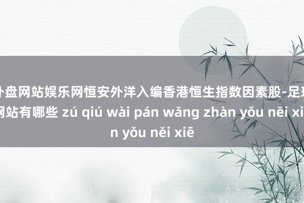 足球外盘网站娱乐网恒安外洋入编香港恒生指数因素股-足球外盘网站有哪些 zú qiú wài pán wǎng zhàn yǒu něi xiē