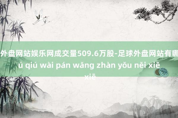 足球外盘网站娱乐网成交量509.6万股-足球外盘网站有哪些 zú qiú wài pán wǎng zhàn yǒu něi xiē