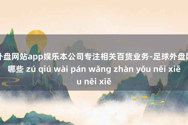 足球外盘网站app娱乐本公司专注相关百货业务-足球外盘网站有哪些 zú qiú wài pán wǎng zhàn yǒu něi xiē