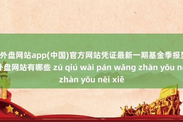 足球外盘网站app(中国)官方网站凭证最新一期基金季报显现-足球外盘网站有哪些 zú qiú wài pán wǎng zhàn yǒu něi xiē