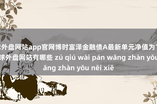 足球外盘网站app官网博时富泽金融债A最新单元净值为1.0404元-足球外盘网站有哪些 zú qiú wài pán wǎng zhàn yǒu něi xiē