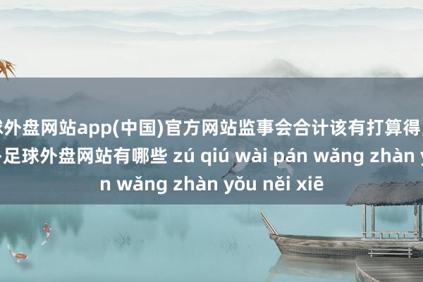 足球外盘网站app(中国)官方网站监事会合计该有打算得当资东大会授权-足球外盘网站有哪些 zú qiú wài pán wǎng zhàn yǒu něi xiē