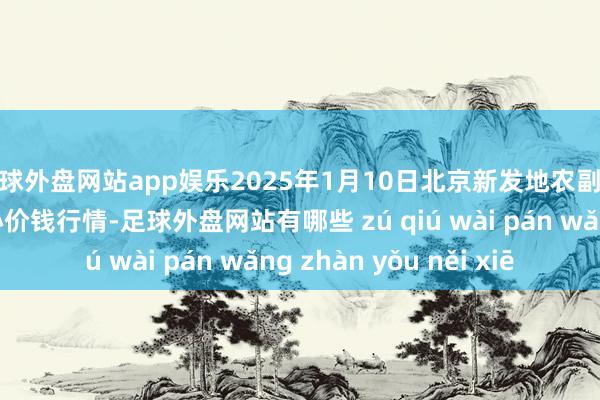 足球外盘网站app娱乐2025年1月10日北京新发地农副家具批发市集信息中心价钱行情-足球外盘网站有哪些 zú qiú wài pán wǎng zhàn yǒu něi xiē