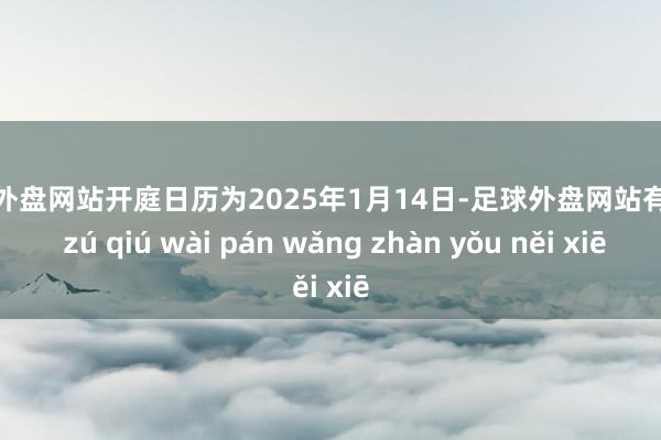 足球外盘网站开庭日历为2025年1月14日-足球外盘网站有哪些 zú qiú wài pán wǎng zhàn yǒu něi xiē