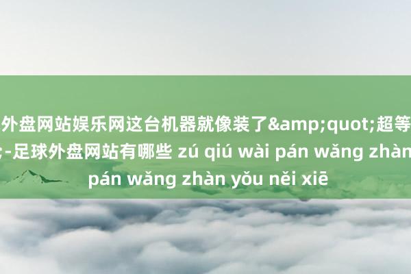 足球外盘网站娱乐网这台机器就像装了&quot;超等大脑&quot;-足球外盘网站有哪些 zú qiú wài pán wǎng zhàn yǒu něi xiē