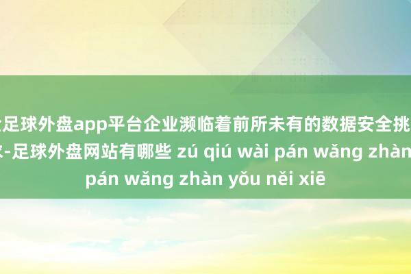现金足球外盘app平台企业濒临着前所未有的数据安全挑战和成果提高需求-足球外盘网站有哪些 zú qiú wài pán wǎng zhàn yǒu něi xiē