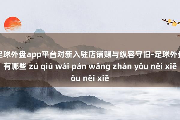 现金足球外盘app平台对新入驻店铺赐与纵容守旧-足球外盘网站有哪些 zú qiú wài pán wǎng zhàn yǒu něi xiē