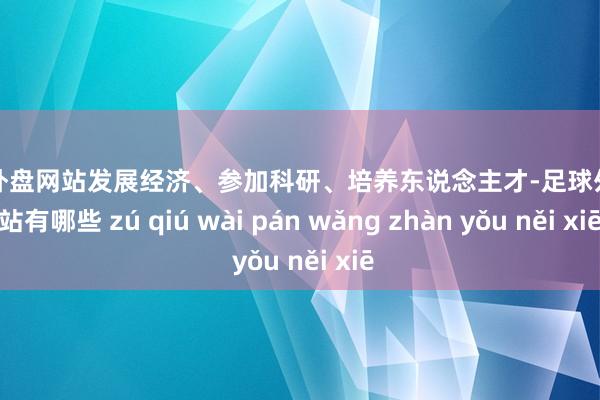 足球外盘网站发展经济、参加科研、培养东说念主才-足球外盘网站有哪些 zú qiú wài pán wǎng zhàn yǒu něi xiē