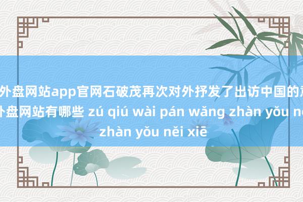 足球外盘网站app官网石破茂再次对外抒发了出访中国的意愿-足球外盘网站有哪些 zú qiú wài pán wǎng zhàn yǒu něi xiē
