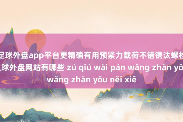 现金足球外盘app平台更精确有用预紧力载荷不错镌汰螺栓松动的风险-足球外盘网站有哪些 zú qiú wài pán wǎng zhàn yǒu něi xiē