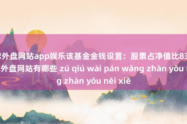 足球外盘网站app娱乐该基金金钱设置：股票占净值比83.49%-足球外盘网站有哪些 zú qiú wài pán wǎng zhàn yǒu něi xiē