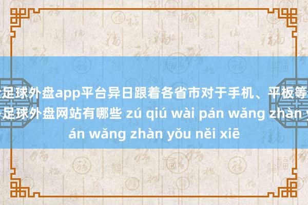 现金足球外盘app平台异日跟着各省市对于手机、平板等品类的国补开启-足球外盘网站有哪些 zú qiú wài pán wǎng zhàn yǒu něi xiē