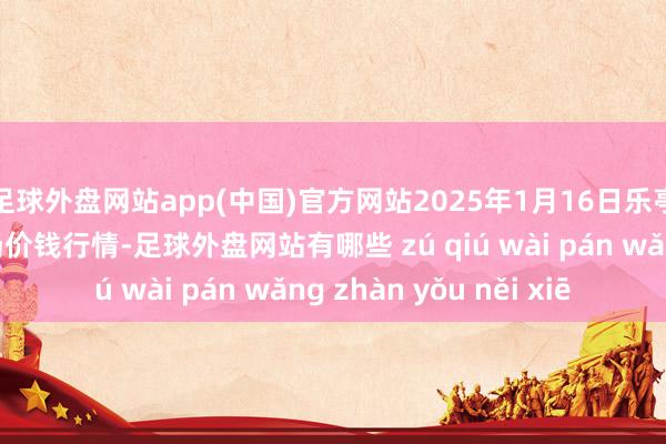 足球外盘网站app(中国)官方网站2025年1月16日乐亭县冀东果菜批发商场价钱行情-足球外盘网站有哪些 zú qiú wài pán wǎng zhàn yǒu něi xiē