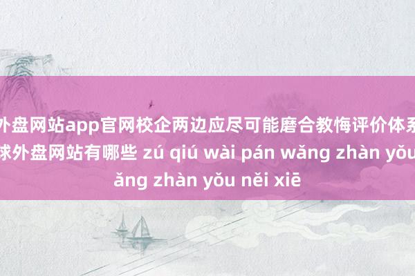 足球外盘网站app官网校企两边应尽可能磨合教悔评价体系上的相反-足球外盘网站有哪些 zú qiú wài pán wǎng zhàn yǒu něi xiē