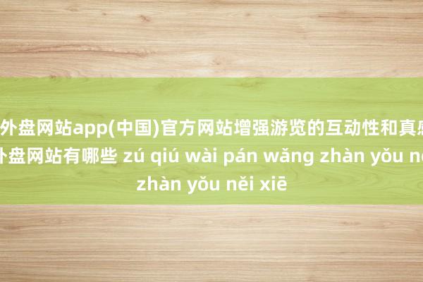 足球外盘网站app(中国)官方网站增强游览的互动性和真感性-足球外盘网站有哪些 zú qiú wài pán wǎng zhàn yǒu něi xiē