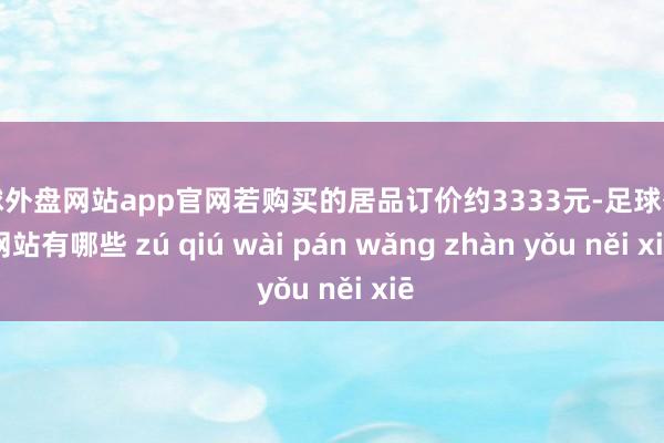足球外盘网站app官网若购买的居品订价约3333元-足球外盘网站有哪些 zú qiú wài pán wǎng zhàn yǒu něi xiē