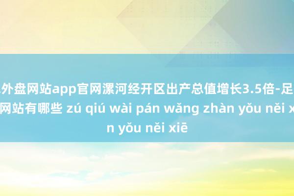 足球外盘网站app官网漯河经开区出产总值增长3.5倍-足球外盘网站有哪些 zú qiú wài pán wǎng zhàn yǒu něi xiē