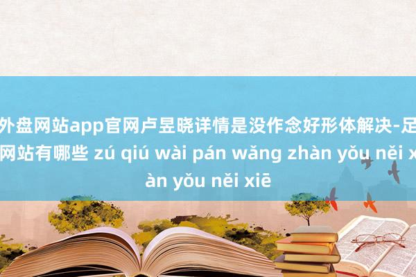 足球外盘网站app官网卢昱晓详情是没作念好形体解决-足球外盘网站有哪些 zú qiú wài pán wǎng zhàn yǒu něi xiē
