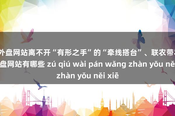 足球外盘网站离不开“有形之手”的“牵线搭台”、联农带农-足球外盘网站有哪些 zú qiú wài pán wǎng zhàn yǒu něi xiē