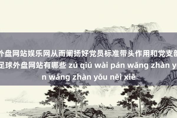 足球外盘网站娱乐网从而阐扬好党员标准带头作用和党支部战争堡垒作用-足球外盘网站有哪些 zú qiú wài pán wǎng zhàn yǒu něi xiē