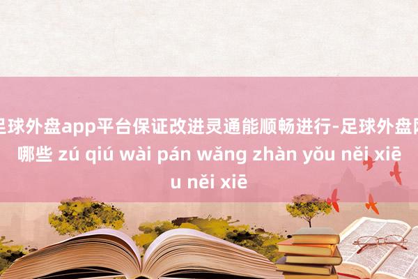 现金足球外盘app平台保证改进灵通能顺畅进行-足球外盘网站有哪些 zú qiú wài pán wǎng zhàn yǒu něi xiē