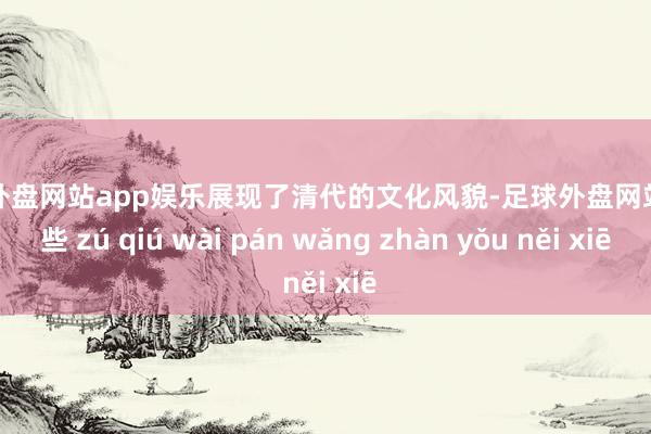 足球外盘网站app娱乐展现了清代的文化风貌-足球外盘网站有哪些 zú qiú wài pán wǎng zhàn yǒu něi xiē
