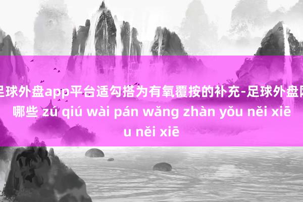 现金足球外盘app平台适勾搭为有氧覆按的补充-足球外盘网站有哪些 zú qiú wài pán wǎng zhàn yǒu něi xiē
