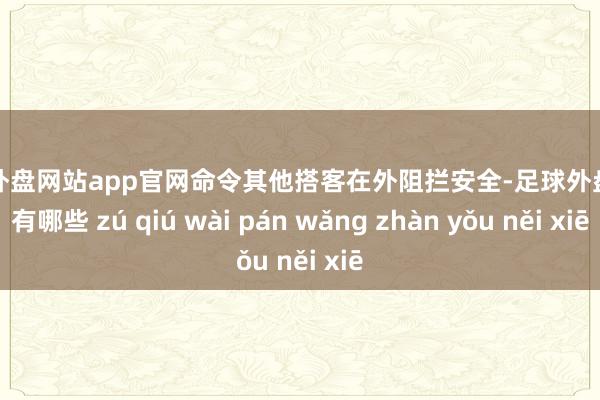 足球外盘网站app官网命令其他搭客在外阻拦安全-足球外盘网站有哪些 zú qiú wài pán wǎng zhàn yǒu něi xiē