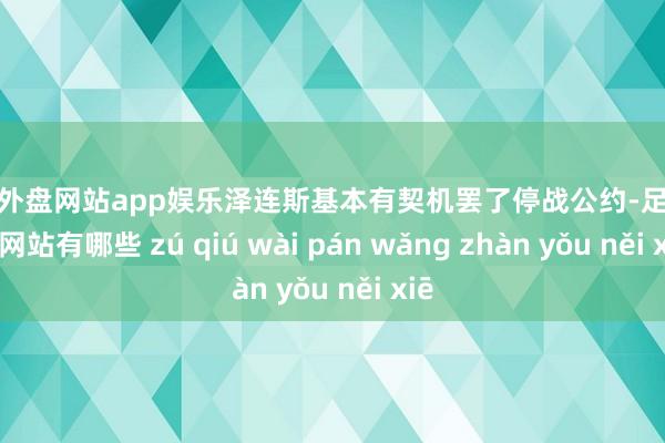 足球外盘网站app娱乐泽连斯基本有契机罢了停战公约-足球外盘网站有哪些 zú qiú wài pán wǎng zhàn yǒu něi xiē