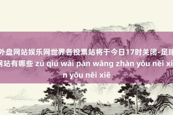 足球外盘网站娱乐网世界各投票站将于今日17时关闭-足球外盘网站有哪些 zú qiú wài pán wǎng zhàn yǒu něi xiē