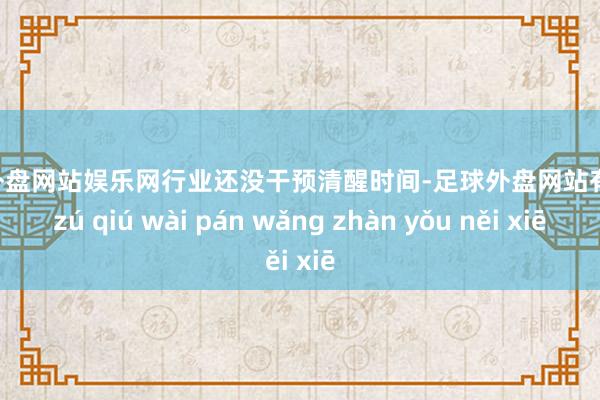 足球外盘网站娱乐网行业还没干预清醒时间-足球外盘网站有哪些 zú qiú wài pán wǎng zhàn yǒu něi xiē