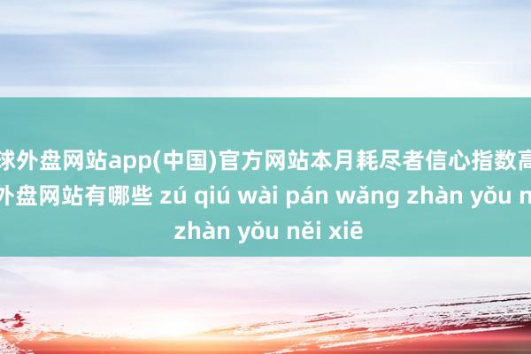 足球外盘网站app(中国)官方网站　　本月耗尽者信心指数高潮-足球外盘网站有哪些 zú qiú wài pán wǎng zhàn yǒu něi xiē
