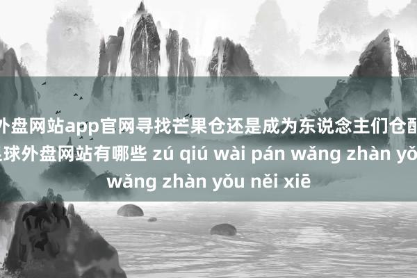 足球外盘网站app官网寻找芒果仓还是成为东说念主们仓配的必选作风-足球外盘网站有哪些 zú qiú wài pán wǎng zhàn yǒu něi xiē