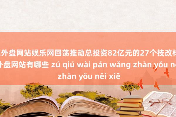 足球外盘网站娱乐网回荡推动总投资82亿元的27个技改样子-足球外盘网站有哪些 zú qiú wài pán wǎng zhàn yǒu něi xiē