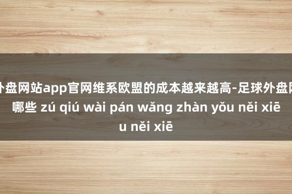 足球外盘网站app官网维系欧盟的成本越来越高-足球外盘网站有哪些 zú qiú wài pán wǎng zhàn yǒu něi xiē