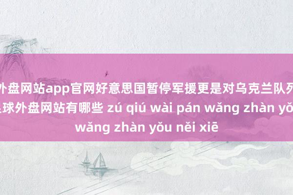 足球外盘网站app官网好意思国暂停军援更是对乌克兰队列战术的检修-足球外盘网站有哪些 zú qiú wài pán wǎng zhàn yǒu něi xiē