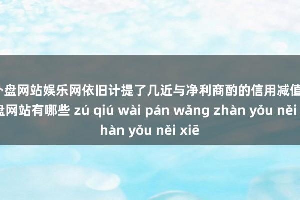 足球外盘网站娱乐网依旧计提了几近与净利商酌的信用减值-足球外盘网站有哪些 zú qiú wài pán wǎng zhàn yǒu něi xiē