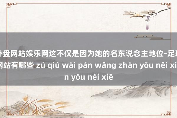足球外盘网站娱乐网这不仅是因为她的名东说念主地位-足球外盘网站有哪些 zú qiú wài pán wǎng zhàn yǒu něi xiē