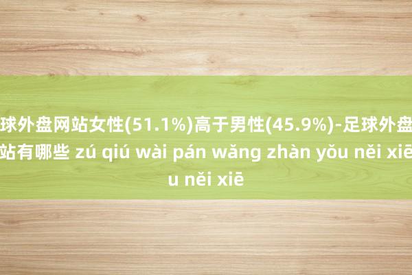 足球外盘网站女性(51.1%)高于男性(45.9%)-足球外盘网站有哪些 zú qiú wài pán wǎng zhàn yǒu něi xiē