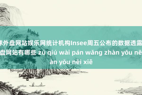 足球外盘网站娱乐网　　统计机构Insee周五公布的数据透露-足球外盘网站有哪些 zú qiú wài pán wǎng zhàn yǒu něi xiē
