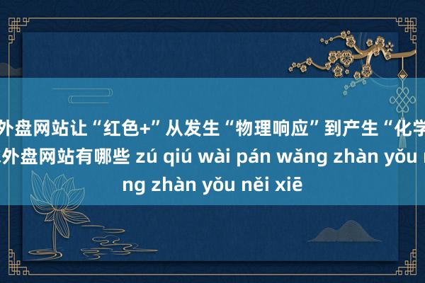 足球外盘网站让“红色+”从发生“物理响应”到产生“化学响应”-足球外盘网站有哪些 zú qiú wài pán wǎng zhàn yǒu něi xiē