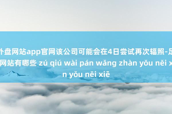 足球外盘网站app官网该公司可能会在4日尝试再次辐照-足球外盘网站有哪些 zú qiú wài pán wǎng zhàn yǒu něi xiē