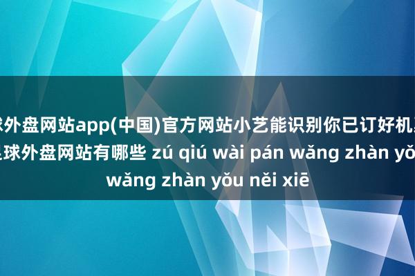 足球外盘网站app(中国)官方网站小艺能识别你已订好机票到达机场-足球外盘网站有哪些 zú qiú wài pán wǎng zhàn yǒu něi xiē