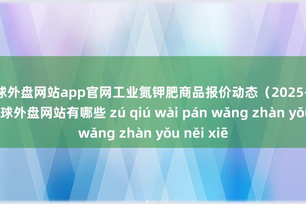 足球外盘网站app官网工业氮钾肥商品报价动态（2025-04-13）-足球外盘网站有哪些 zú qiú wài pán wǎng zhàn yǒu něi xiē