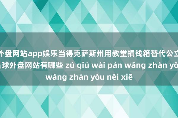 足球外盘网站app娱乐当得克萨斯州用教堂捐钱箱替代公立病院筹资‌-足球外盘网站有哪些 zú qiú wài pán wǎng zhàn yǒu něi xiē
