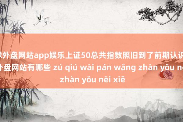 足球外盘网站app娱乐上证50总共指数照旧到了前期认识位-足球外盘网站有哪些 zú qiú wài pán wǎng zhàn yǒu něi xiē