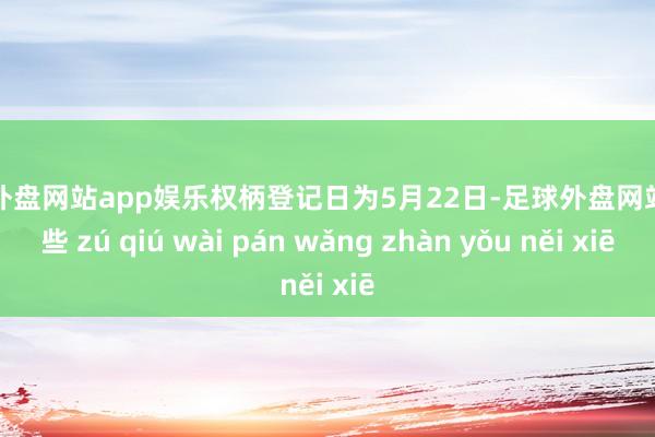 足球外盘网站app娱乐权柄登记日为5月22日-足球外盘网站有哪些 zú qiú wài pán wǎng zhàn yǒu něi xiē