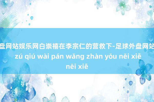 足球外盘网站娱乐网白崇禧在李宗仁的营救下-足球外盘网站有哪些 zú qiú wài pán wǎng zhàn yǒu něi xiē